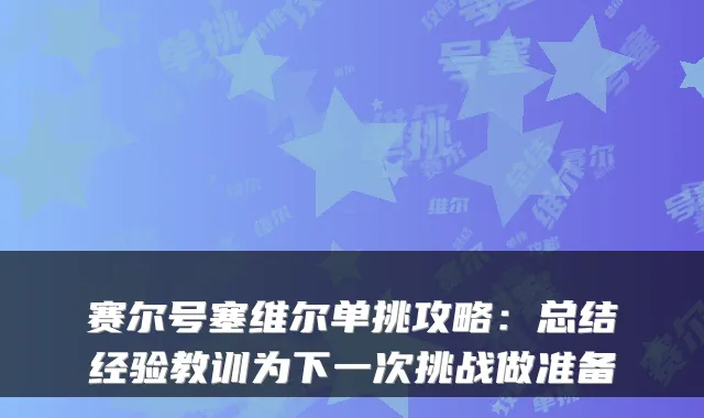 赛尔号塞维尔单挑攻略：总结经验教训为下一次挑战做准备
