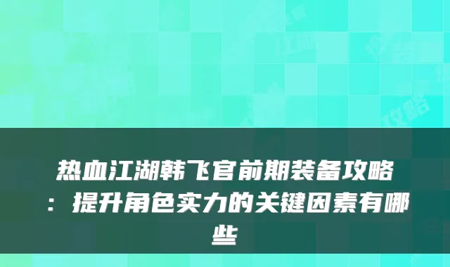 热血江湖韩飞官前期装备攻略：提升角色实力的关键因素有哪些