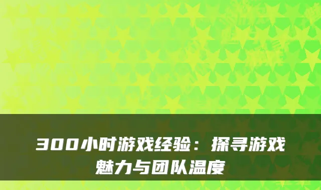 300小时游戏经验：探寻游戏魅力与团队温度