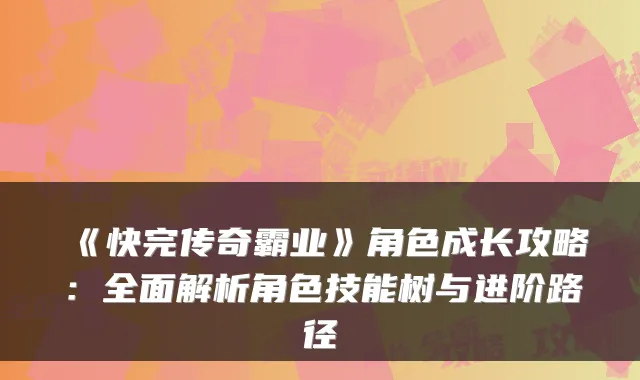 《快完传奇霸业》角色成长攻略：全面解析角色技能树与进阶路径
