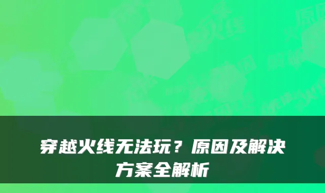 穿越火线无法玩?原因及解决方案全解析