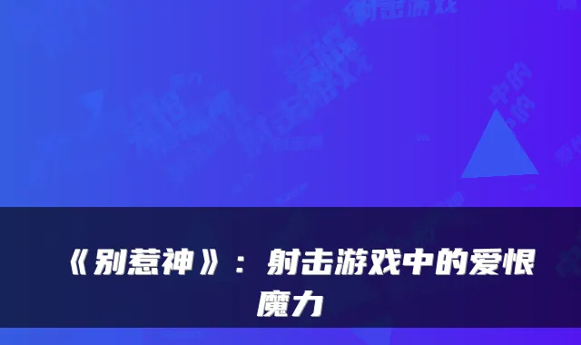 《别惹神》:射击游戏中的爱恨魔力