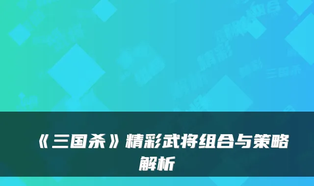 《三国杀》精彩武将组合与策略解析