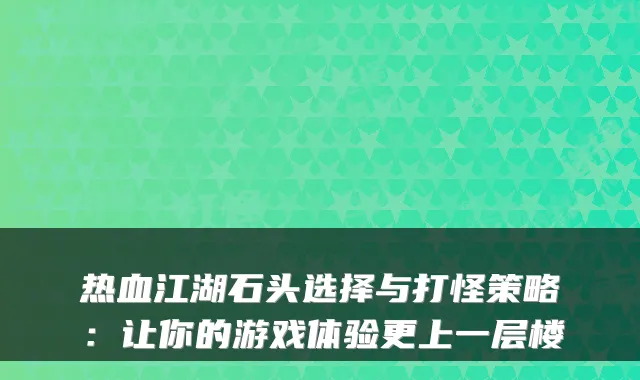 热血江湖石头选择与打怪策略：让你的游戏体验更上一层楼