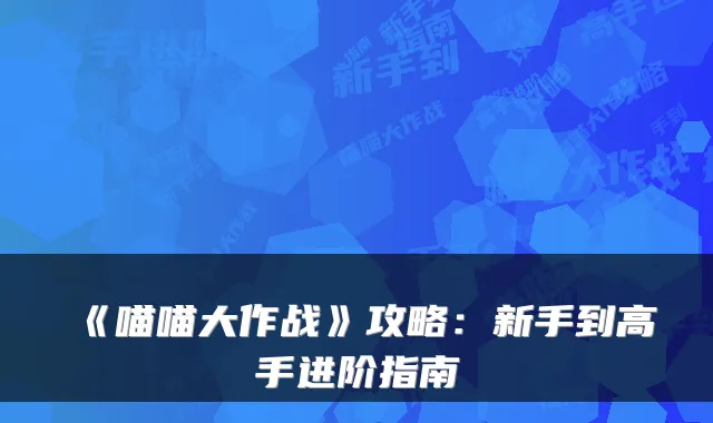 《喵喵大作战》攻略：新手到高手进阶指南