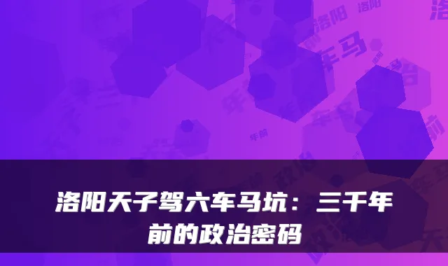 洛阳天子驾六车马坑：三千年前的政治密码