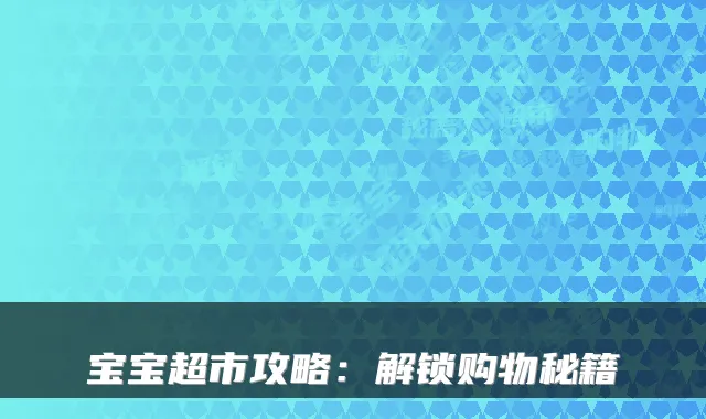 宝宝超市攻略:解锁购物秘籍