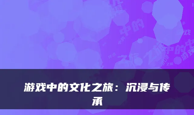 游戏中的文化之旅：沉浸与传承