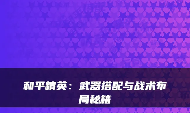 和平精英：武器搭配与战术布局秘籍