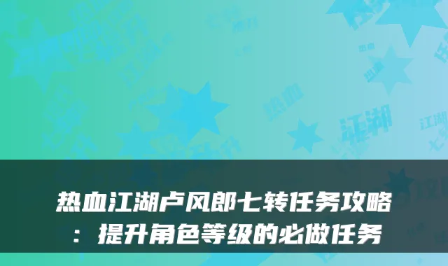 热血江湖卢风郎七转任务攻略：提升角色等级的必做任务