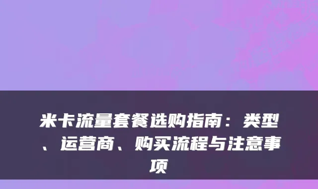 米卡流量套餐选购指南:类型、运营商、购买流程与注意事项