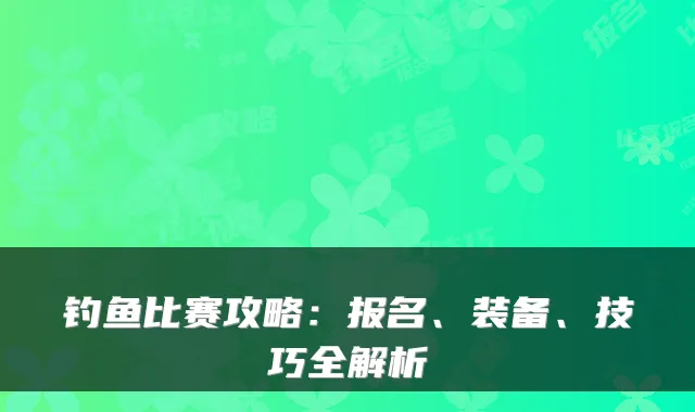 钓鱼比赛攻略：报名、装备、技巧全解析
