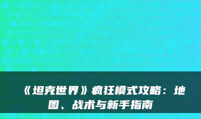 《坦克世界》疯狂模式攻略：地图、战术与新手指南