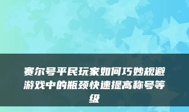 赛尔号平民玩家如何巧妙规避游戏中的瓶颈快速提高称号等级