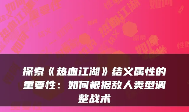 探索《热血江湖》结义属性的重要性：如何根据敌人类型调整战术