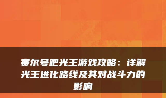 赛尔号吧光王游戏攻略:详解光王进化路线及其对战斗力的影响