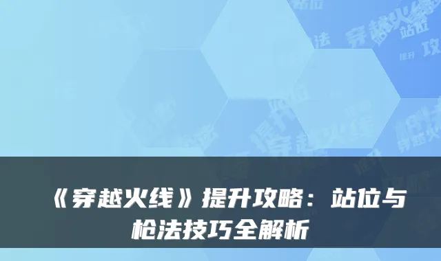 《穿越火线》提升攻略:站位与枪法技巧全解析
