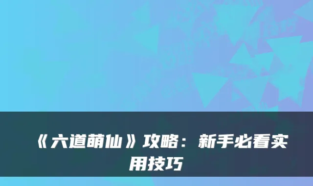 《六道萌仙》攻略：新手必看实用技巧