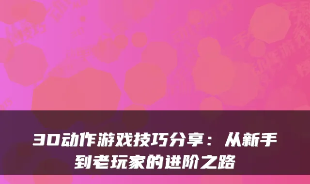 3D动作游戏技巧分享:从新手到老玩家的进阶之路