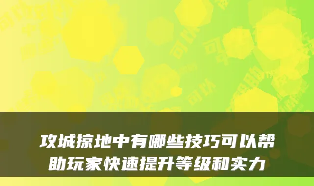 攻城掠地中有哪些技巧可以帮助玩家快速提升等级和实力