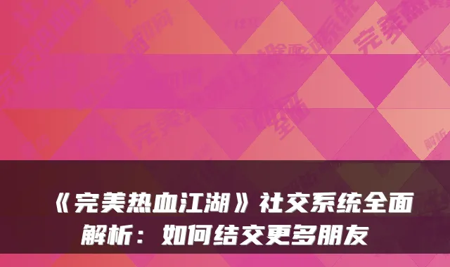 《热血江湖》社交系统全面解析:如何结交更多朋友