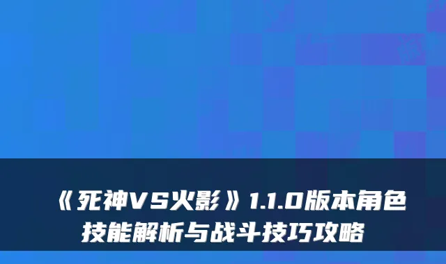 《死神VS火影》1.1.0版本角色技能解析与战斗技巧攻略