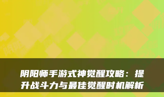 阴阳师手游式神觉醒攻略：提升战斗力与最佳觉醒时机解析