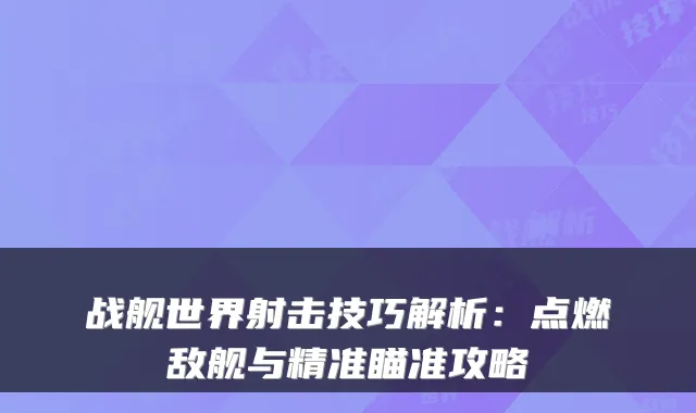 战舰世界射击技巧解析：点燃敌舰与精准瞄准攻略