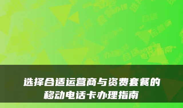 选择合适运营商与资费套餐的移动电话卡办理指南