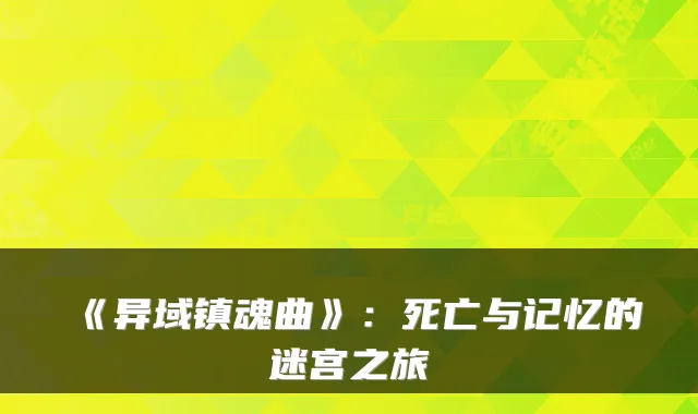《异域镇魂曲》:死亡与记忆的迷宫之旅