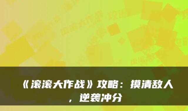 《滚滚大作战》攻略：摸清敌人，逆袭冲分