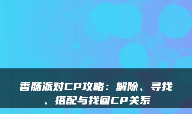香肠派对CP攻略：解除、寻找、搭配与找回CP关系