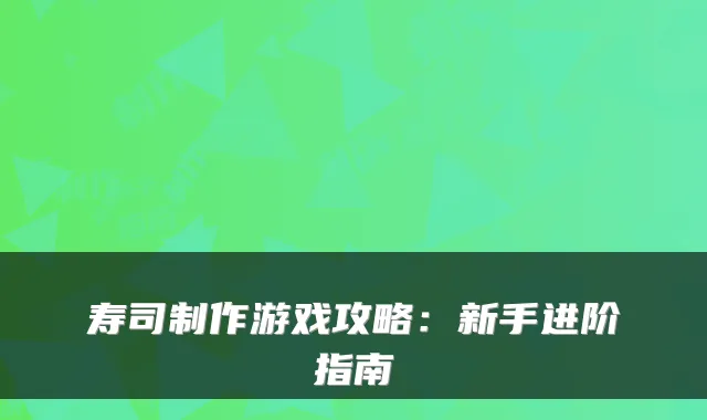 寿司制作游戏攻略：新手进阶指南