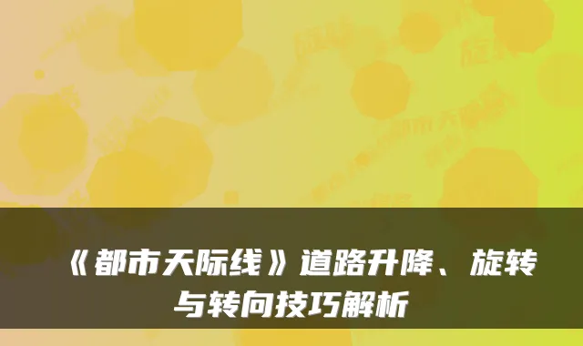 《都市天际线》道路升降、旋转与转向技巧解析