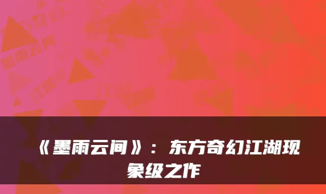 《墨雨云间》：东方奇幻江湖现象级之作