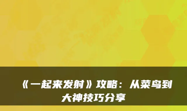 《一起来发射》攻略：从菜鸟到大神技巧分享