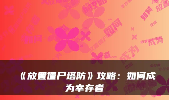 《放置僵尸塔防》攻略：如何成为幸存者