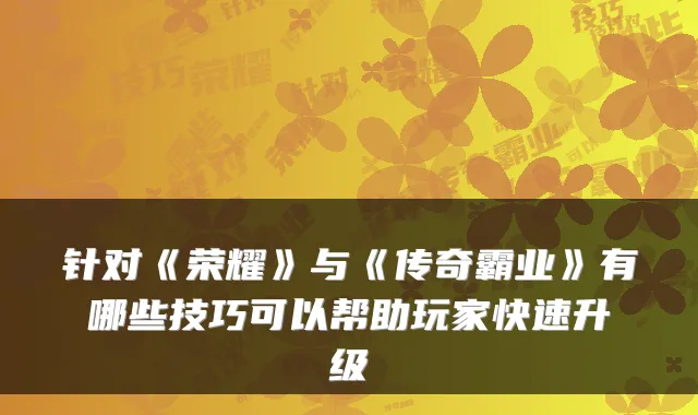 针对《荣耀》与《传奇霸业》有哪些技巧可以帮助玩家快速升级