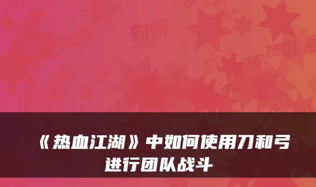 《热血江湖》中如何使用刀和弓进行团队战斗