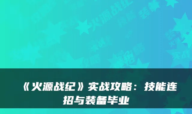 《火源战纪》实战攻略：技能连招与装备毕业