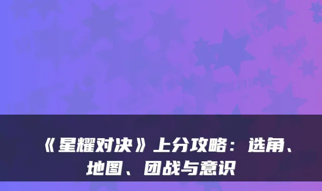 《星耀对决》上分攻略：选角、地图、团战与意识