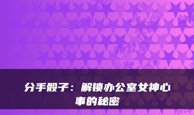 分手骰子：解锁办公室女神心事的秘密