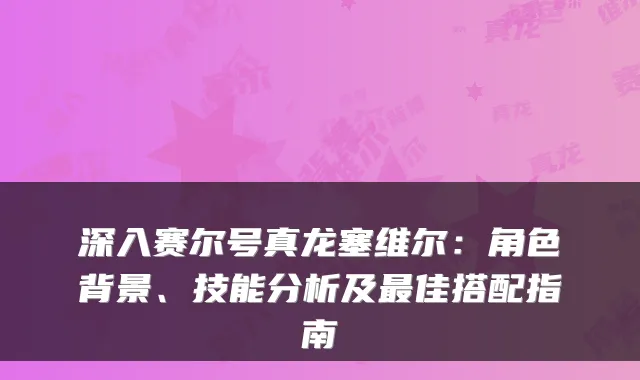 深入赛尔号真龙塞维尔：角色背景、技能分析及最佳搭配指南