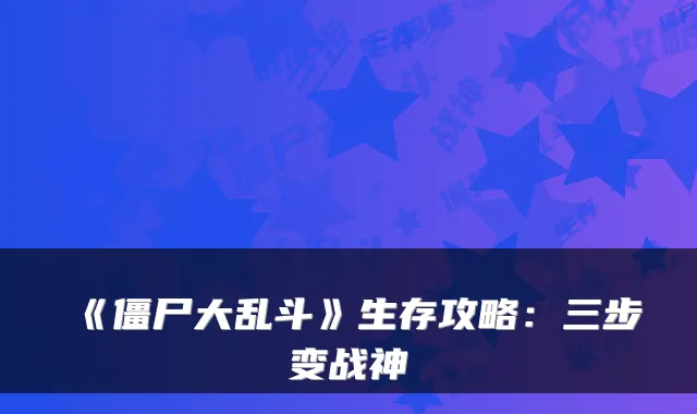 《僵尸大乱斗》生存攻略：三步变战神