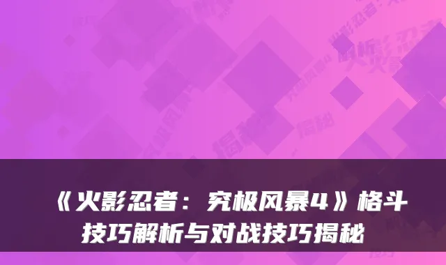 《火影忍者：究极风暴4》格斗技巧解析与对战技巧揭秘