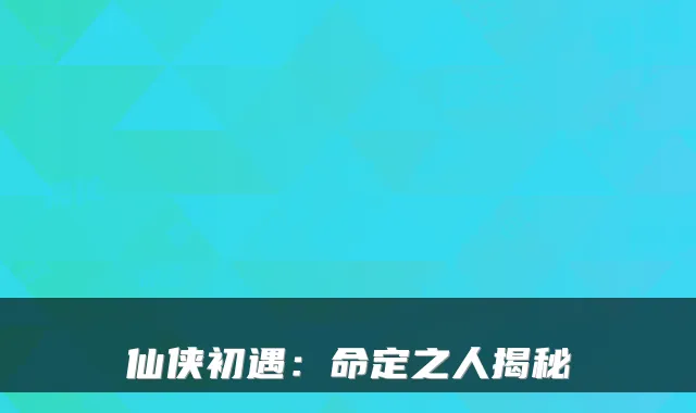 仙侠初遇：命定之人揭秘
