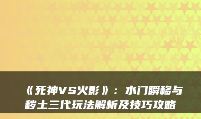 《死神VS火影》：水门瞬移与秽土三代玩法解析及技巧攻略