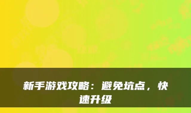 新手游戏攻略：避免坑点，快速升级