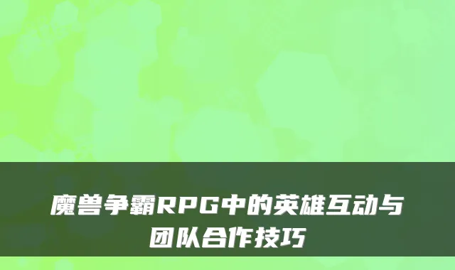 魔兽争霸RPG中的英雄互动与团队合作技巧