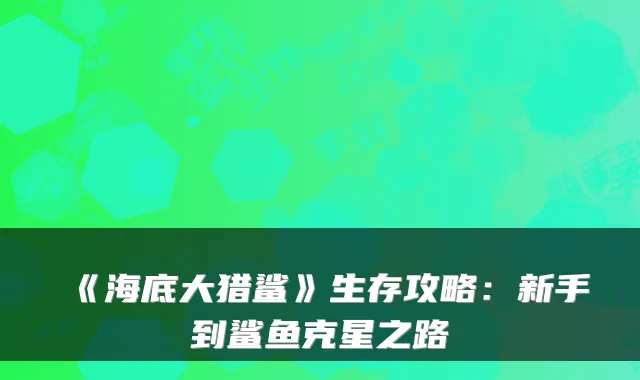 《海底大猎鲨》生存攻略:新手到鲨鱼克星之路